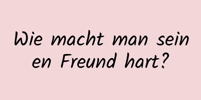 Wie macht man seinen Freund hart?