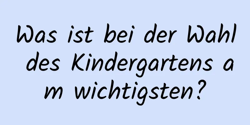 Was ist bei der Wahl des Kindergartens am wichtigsten?