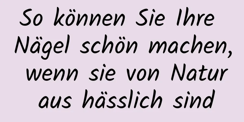 So können Sie Ihre Nägel schön machen, wenn sie von Natur aus hässlich sind