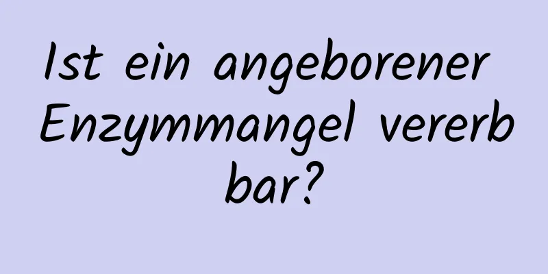 Ist ein angeborener Enzymmangel vererbbar?