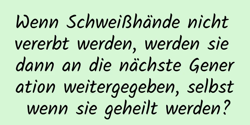 Wenn Schweißhände nicht vererbt werden, werden sie dann an die nächste Generation weitergegeben, selbst wenn sie geheilt werden?