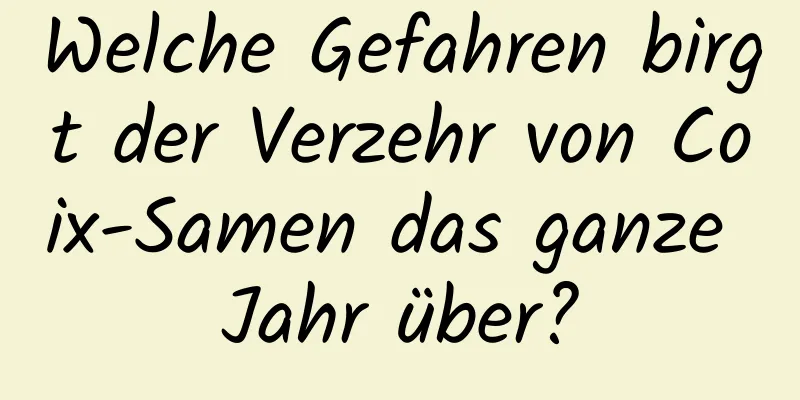 Welche Gefahren birgt der Verzehr von Coix-Samen das ganze Jahr über?