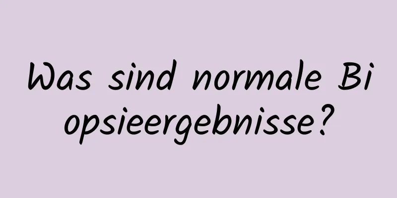 Was sind normale Biopsieergebnisse?