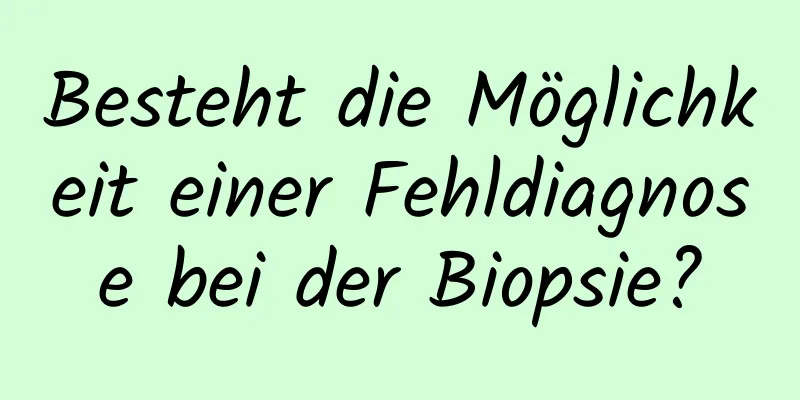 Besteht die Möglichkeit einer Fehldiagnose bei der Biopsie?
