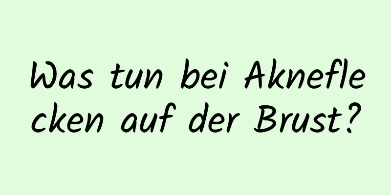 Was tun bei Akneflecken auf der Brust?