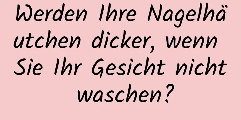 Werden Ihre Nagelhäutchen dicker, wenn Sie Ihr Gesicht nicht waschen?