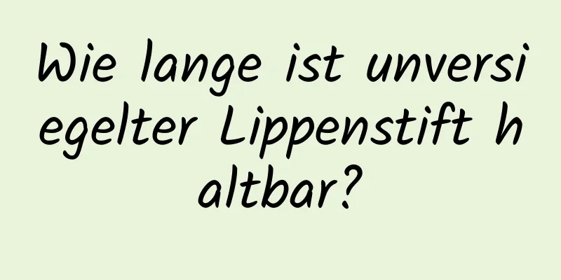 Wie lange ist unversiegelter Lippenstift haltbar?