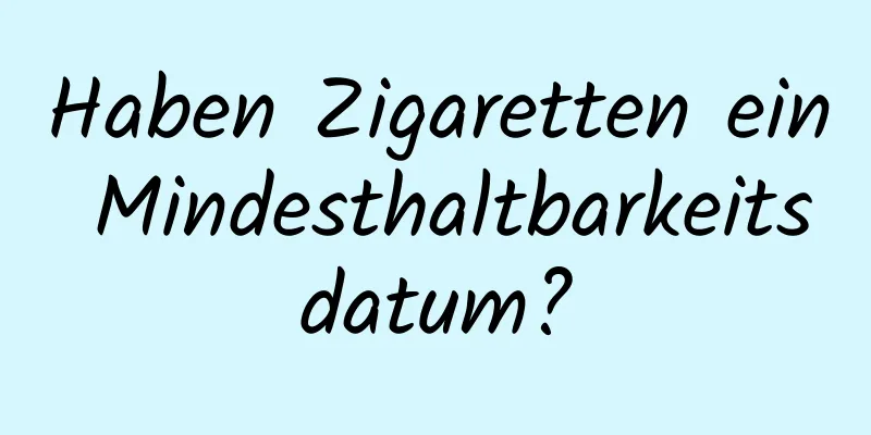 Haben Zigaretten ein Mindesthaltbarkeitsdatum?