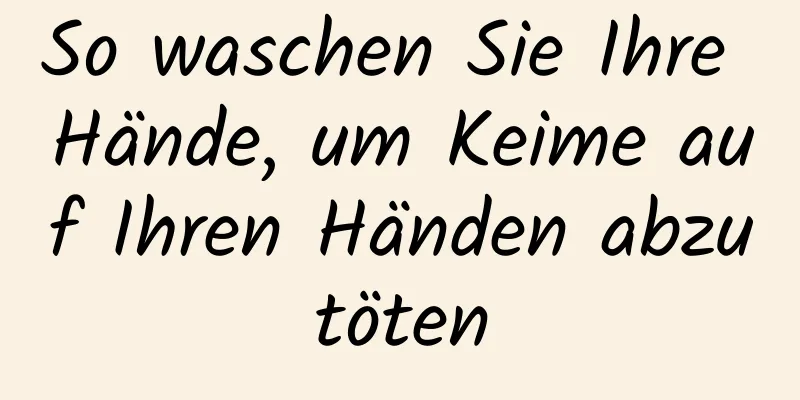 So waschen Sie Ihre Hände, um Keime auf Ihren Händen abzutöten