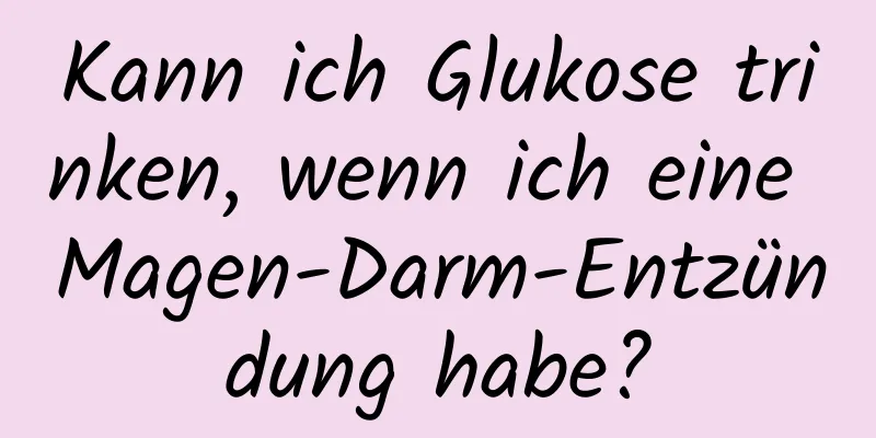 Kann ich Glukose trinken, wenn ich eine Magen-Darm-Entzündung habe?