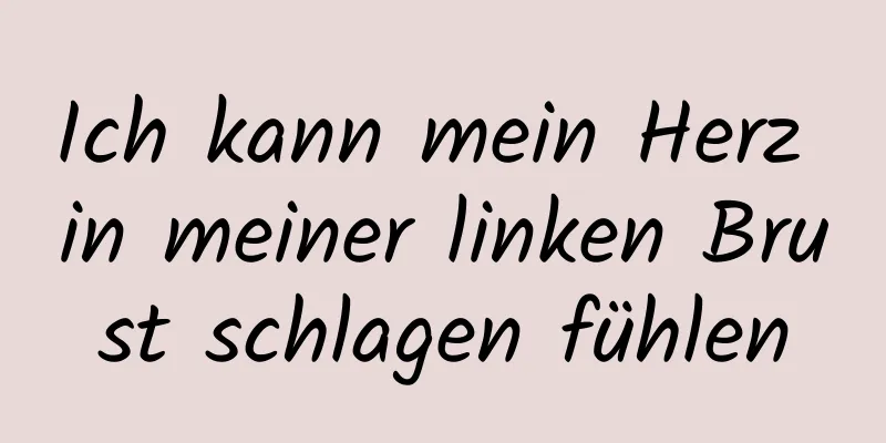 Ich kann mein Herz in meiner linken Brust schlagen fühlen