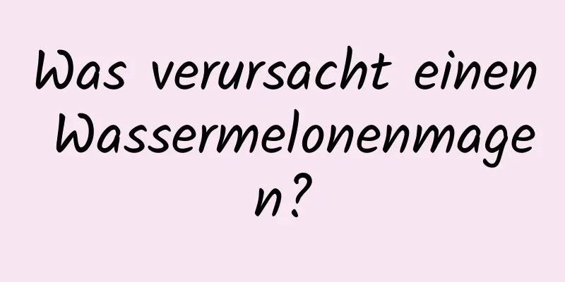 Was verursacht einen Wassermelonenmagen?