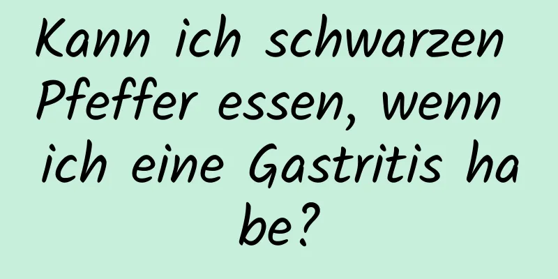 Kann ich schwarzen Pfeffer essen, wenn ich eine Gastritis habe?