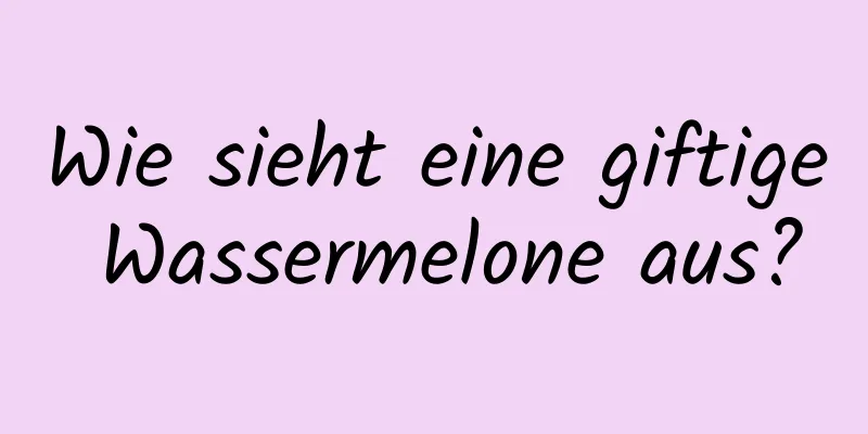 Wie sieht eine giftige Wassermelone aus?
