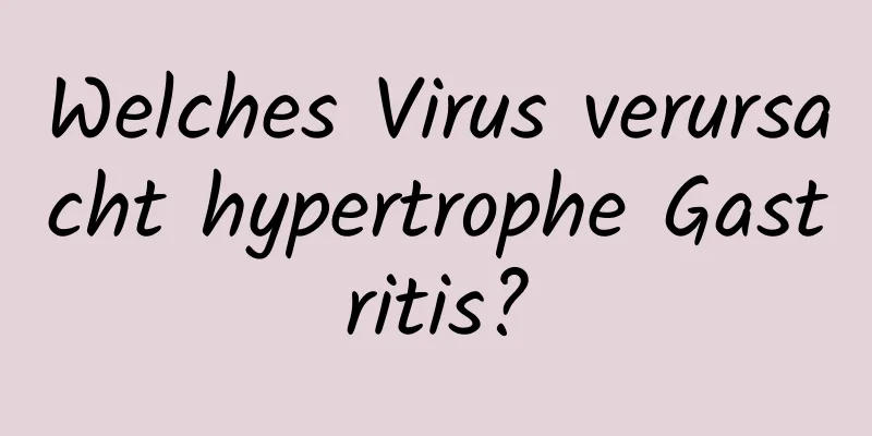 Welches Virus verursacht hypertrophe Gastritis?
