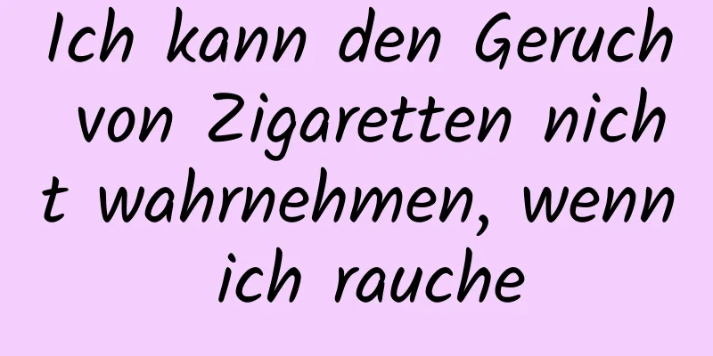 Ich kann den Geruch von Zigaretten nicht wahrnehmen, wenn ich rauche