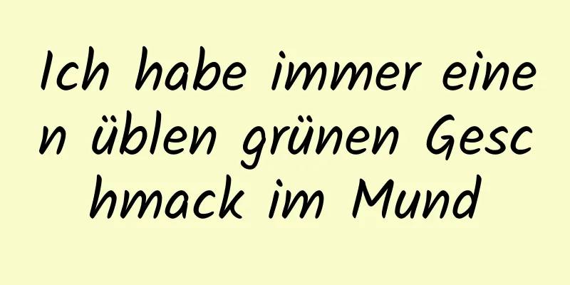 Ich habe immer einen üblen grünen Geschmack im Mund