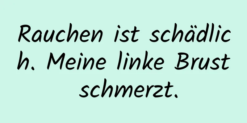 Rauchen ist schädlich. Meine linke Brust schmerzt.