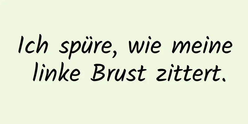 Ich spüre, wie meine linke Brust zittert.