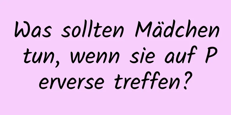 Was sollten Mädchen tun, wenn sie auf Perverse treffen?