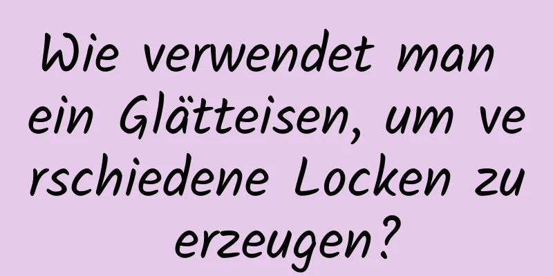 Wie verwendet man ein Glätteisen, um verschiedene Locken zu erzeugen?