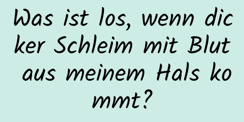 Was ist los, wenn dicker Schleim mit Blut aus meinem Hals kommt?