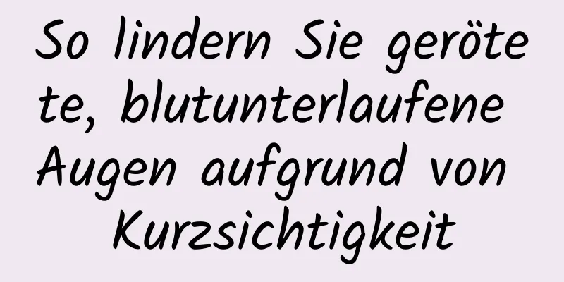 So lindern Sie gerötete, blutunterlaufene Augen aufgrund von Kurzsichtigkeit