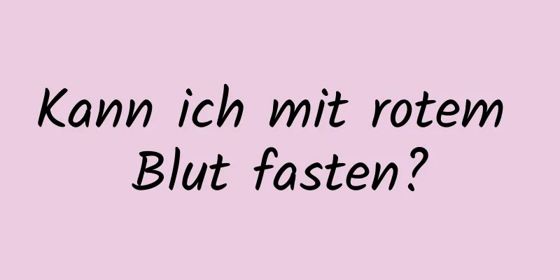 Kann ich mit rotem Blut fasten?