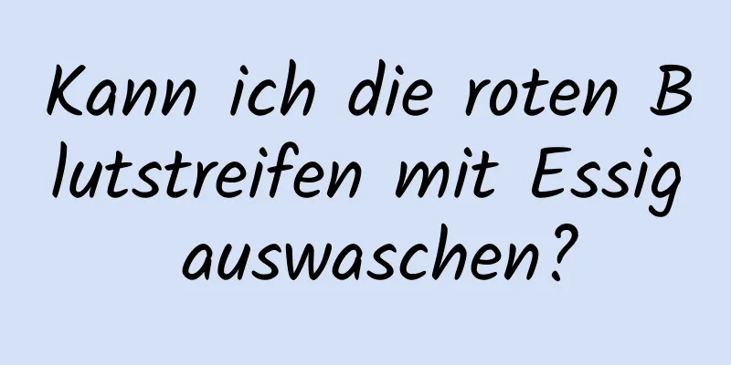 Kann ich die roten Blutstreifen mit Essig auswaschen?