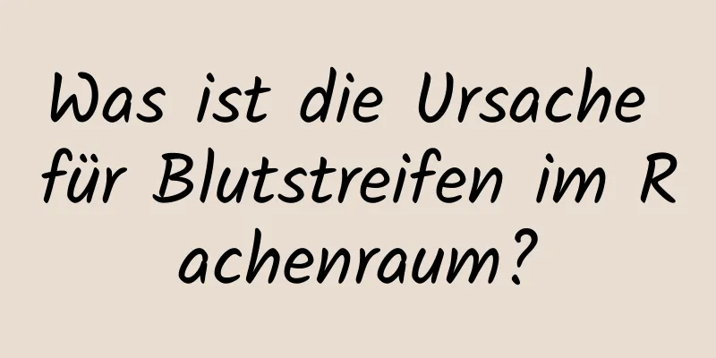 Was ist die Ursache für Blutstreifen im Rachenraum?