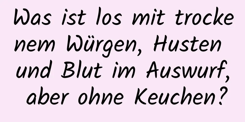 Was ist los mit trockenem Würgen, Husten und Blut im Auswurf, aber ohne Keuchen?
