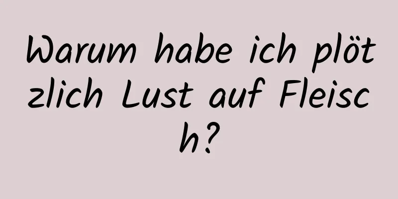 Warum habe ich plötzlich Lust auf Fleisch?