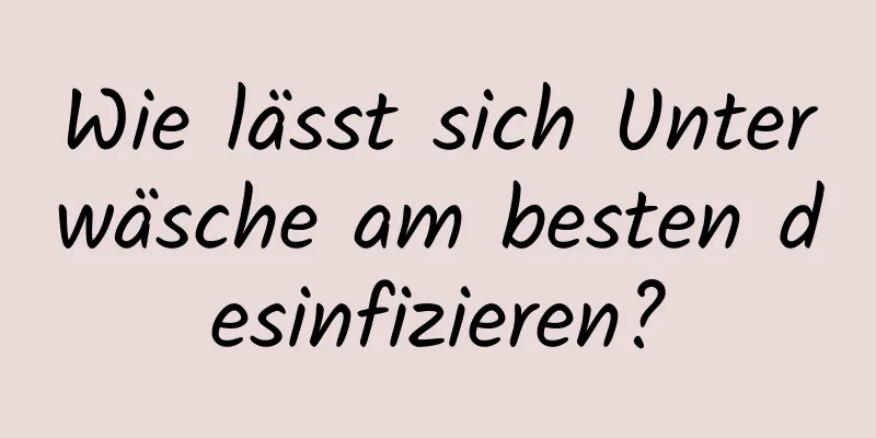 Wie lässt sich Unterwäsche am besten desinfizieren?