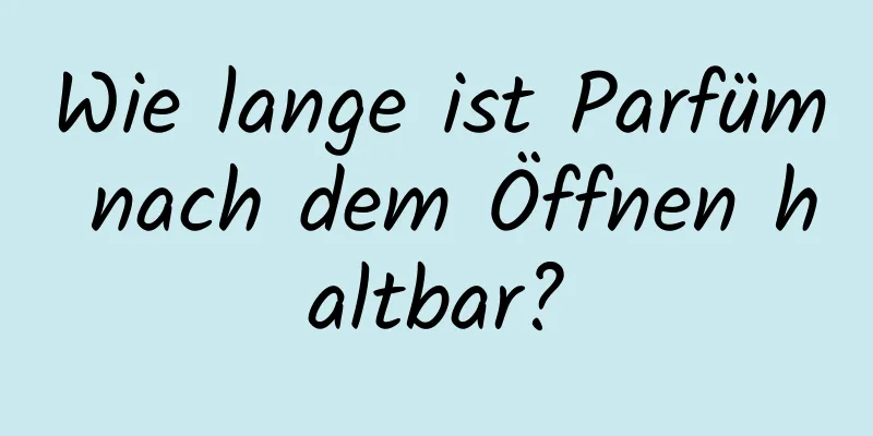 Wie lange ist Parfüm nach dem Öffnen haltbar?