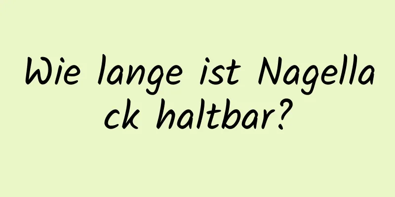 Wie lange ist Nagellack haltbar?