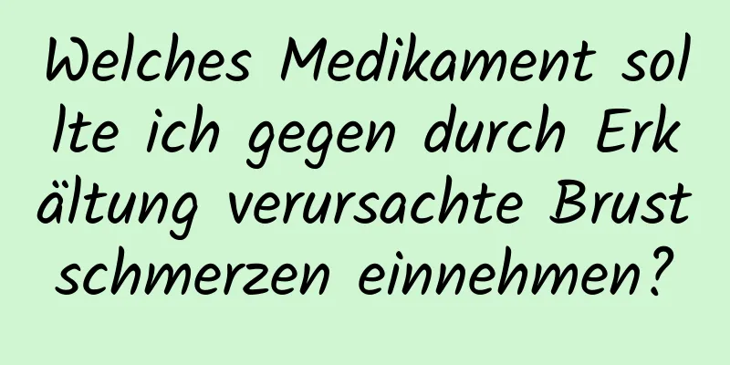 Welches Medikament sollte ich gegen durch Erkältung verursachte Brustschmerzen einnehmen?