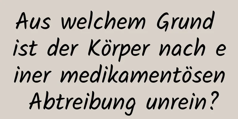 Aus welchem ​​Grund ist der Körper nach einer medikamentösen Abtreibung unrein?