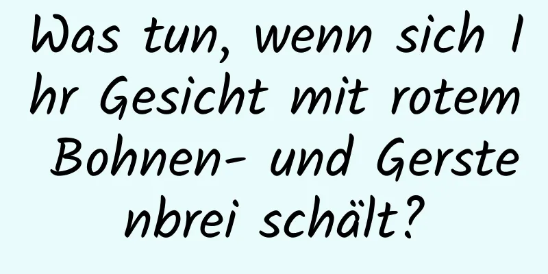 Was tun, wenn sich Ihr Gesicht mit rotem Bohnen- und Gerstenbrei schält?