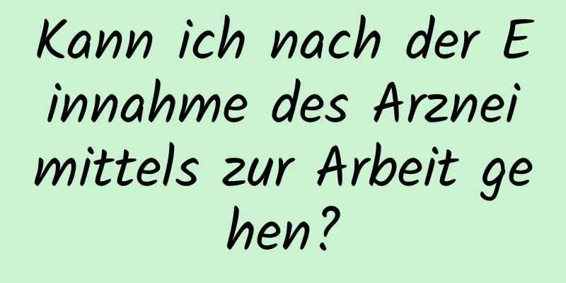 Kann ich nach der Einnahme des Arzneimittels zur Arbeit gehen?