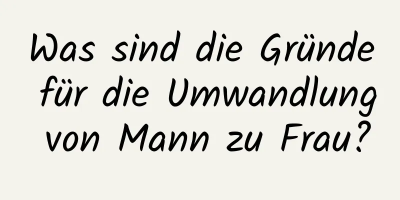 Was sind die Gründe für die Umwandlung von Mann zu Frau?