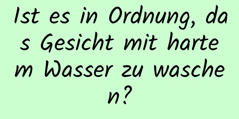Ist es in Ordnung, das Gesicht mit hartem Wasser zu waschen?