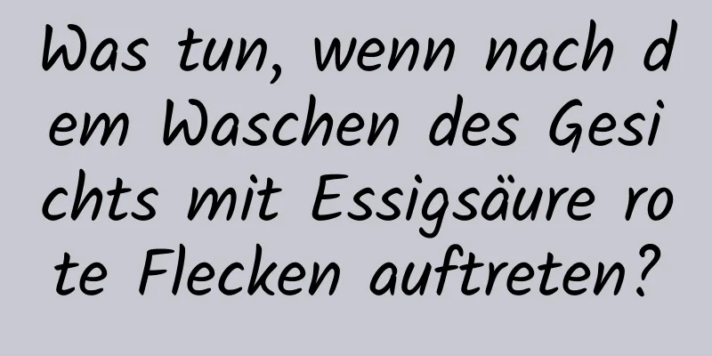 Was tun, wenn nach dem Waschen des Gesichts mit Essigsäure rote Flecken auftreten?