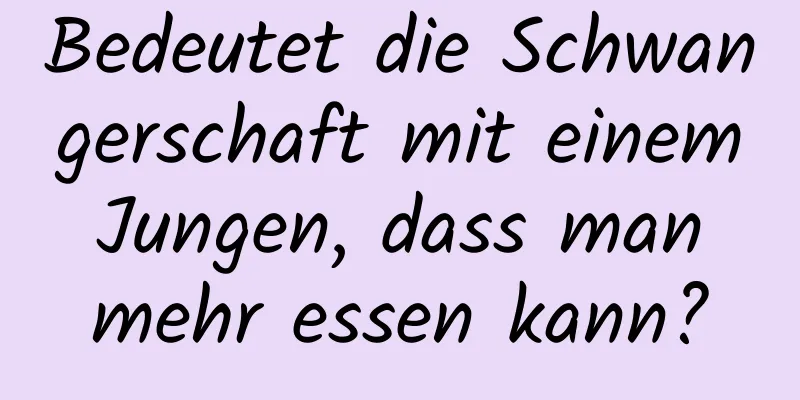 Bedeutet die Schwangerschaft mit einem Jungen, dass man mehr essen kann?
