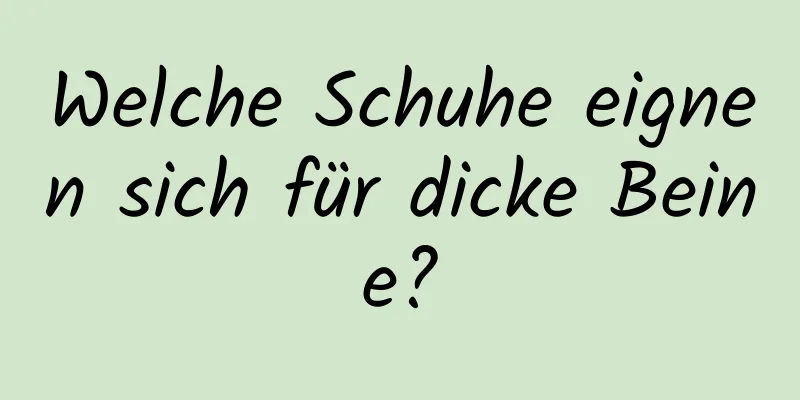 Welche Schuhe eignen sich für dicke Beine?
