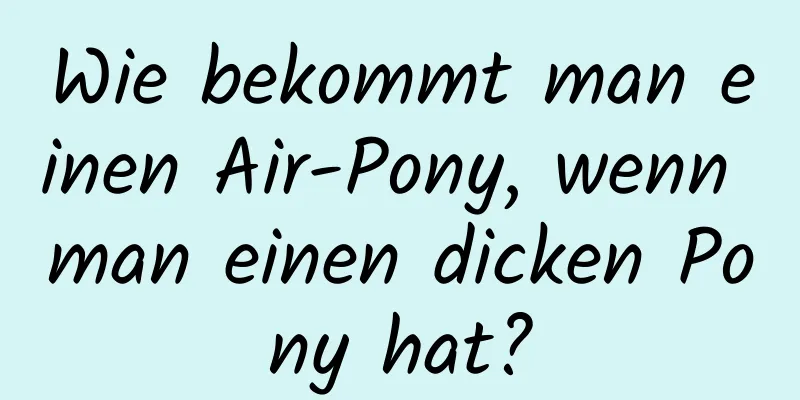 Wie bekommt man einen Air-Pony, wenn man einen dicken Pony hat?
