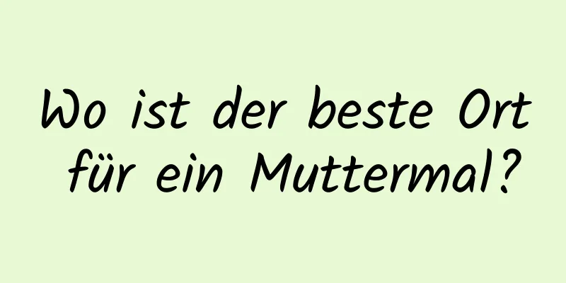 Wo ist der beste Ort für ein Muttermal?