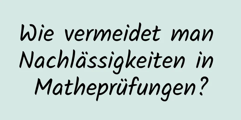 Wie vermeidet man Nachlässigkeiten in Matheprüfungen?
