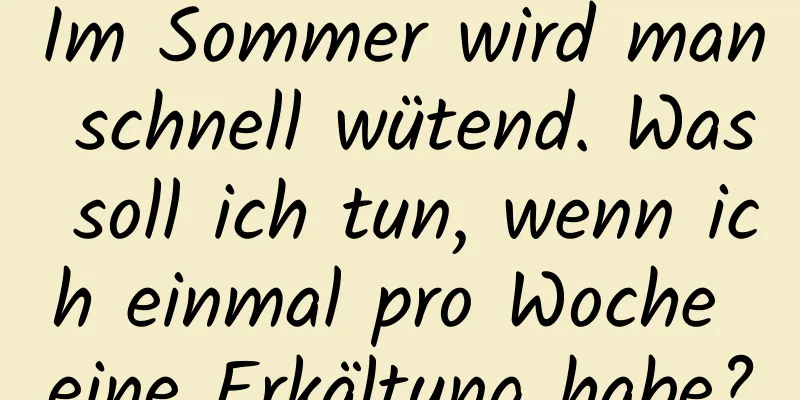 Im Sommer wird man schnell wütend. Was soll ich tun, wenn ich einmal pro Woche eine Erkältung habe?