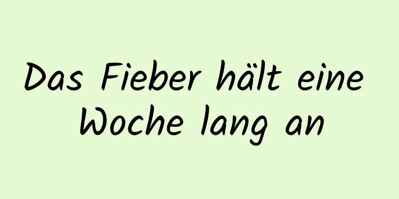Das Fieber hält eine Woche lang an