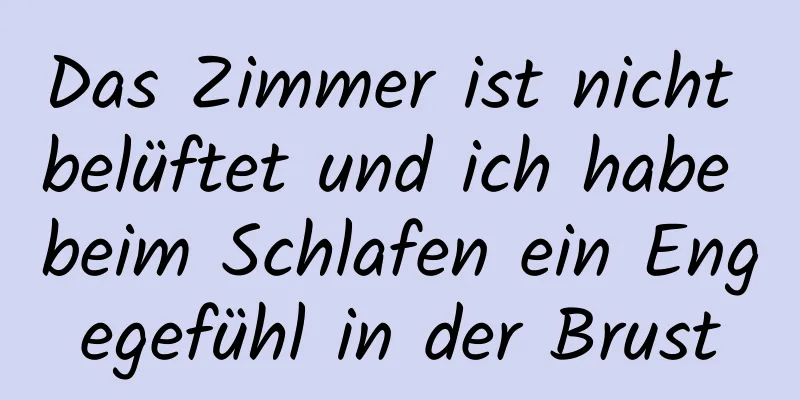 Das Zimmer ist nicht belüftet und ich habe beim Schlafen ein Engegefühl in der Brust